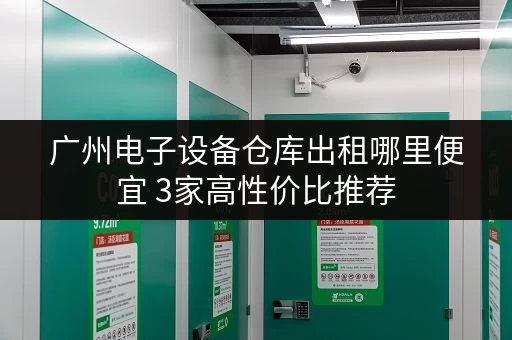 广州电子设备仓库出租哪里便宜 3家高性价比推荐 广州电子设备仓库出租哪里便宜 3家高性价比推荐