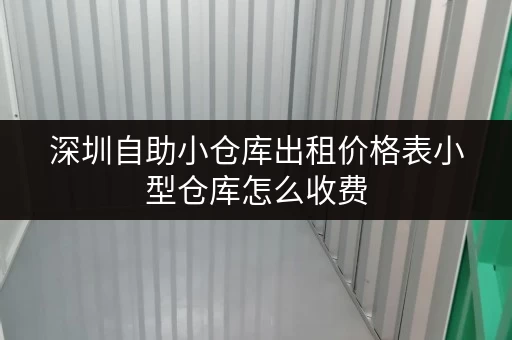 深圳自助小仓库出租价格表小型仓库怎么收费 深圳自助小仓库出租价格表小型仓库怎么收费
