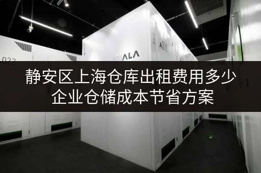 静安区上海仓库出租费用多少 企业仓储成本节省方案 静安区上海仓库出租费用多少 企业仓储成本节省方案