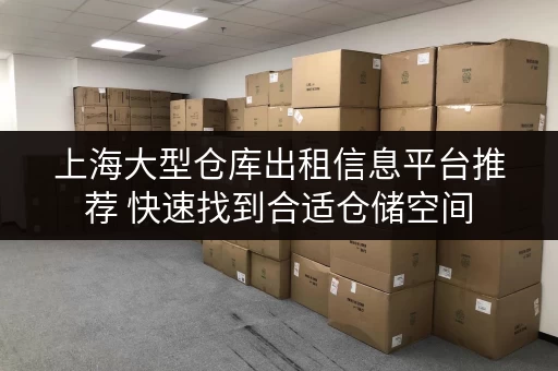 上海大型仓库出租信息平台推荐 快速找到合适仓储空间 上海大型仓库出租信息平台推荐 快速找到合适仓储空间