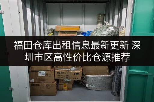 福田仓库出租信息最新更新 深圳市区高性价比仓源推荐 福田仓库出租信息最新更新 深圳市区高性价比仓源推荐