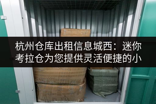 杭州仓库出租信息城西：迷你考拉仓为您提供灵活便捷的小型仓储服务
