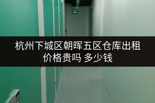 杭州下城区朝晖五区仓库出租价格贵吗 多少钱 杭州下城区朝晖五区仓库出租价格贵吗 多少钱