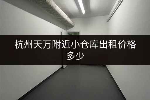 杭州天万附近小仓库出租价格多少 杭州天万附近小仓库出租价格多少