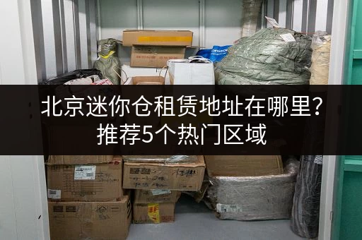北京迷你仓租赁地址在哪里?推荐5个热门区域 北京迷你仓租赁地址在哪里?推荐5个热门区域