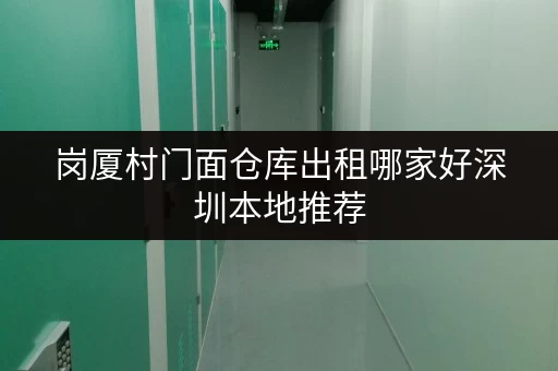 岗厦村门面仓库出租哪家好深圳本地推荐 岗厦村门面仓库出租哪家好深圳本地推荐