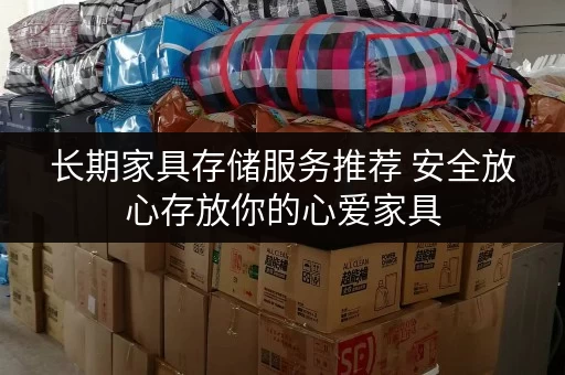 长期家具存储服务推荐 安全放心存放你的心爱家具 长期家具存储服务推荐 安全放心存放你的心爱家具