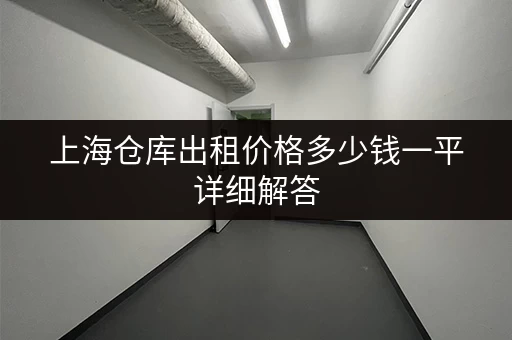 上海仓库出租价格多少钱一平详细解答 上海仓库出租价格多少钱一平详细解答