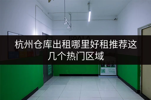 杭州仓库出租哪里好租推荐这几个热门区域 杭州仓库出租哪里好租推荐这几个热门区域