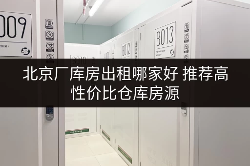 北京厂库房出租哪家好 推荐高性价比仓库房源 北京厂库房出租哪家好 推荐高性价比仓库房源