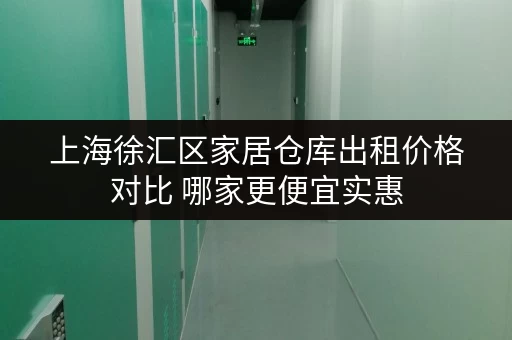 上海徐汇区家居仓库出租价格对比 哪家更便宜实惠 上海徐汇区家居仓库出租价格对比 哪家更便宜实惠