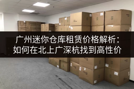 广州迷你仓库租赁价格解析：如何在北上广深杭找到高性价比储物空间？