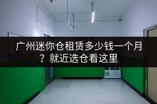 广州迷你仓租赁多少钱一个月？就近选仓看这里