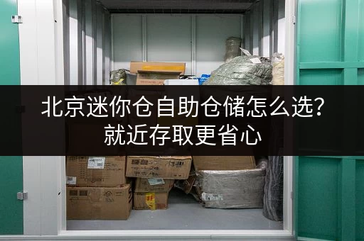 北京迷你仓自助仓储怎么选？就近存取更省心