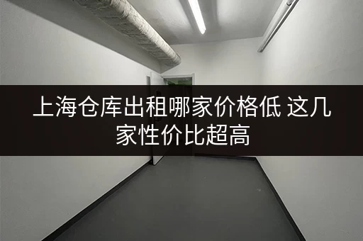 上海仓库出租哪家价格低 这几家性价比超高