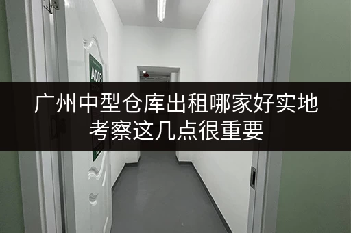 广州中型仓库出租哪家好实地考察这几点很重要