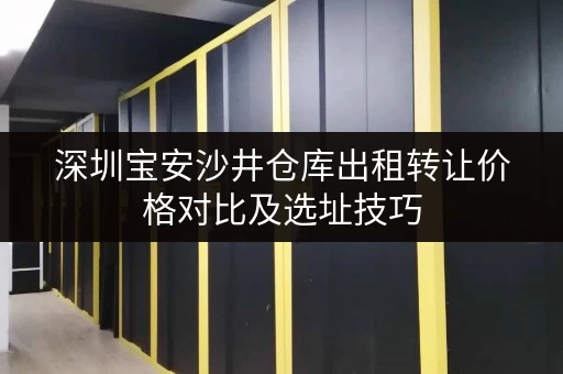 深圳宝安沙井仓库出租转让价格对比及选址技巧