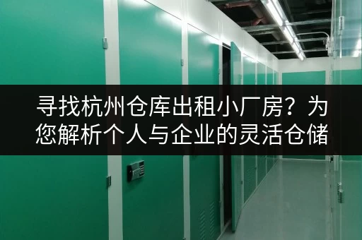 寻找杭州仓库出租小厂房？为您解析个人与企业的灵活仓储方案