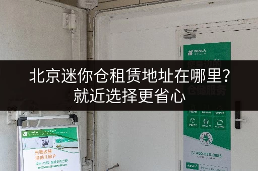 北京迷你仓租赁地址在哪里？就近选择更省心