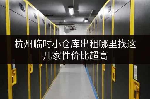 杭州临时小仓库出租哪里找这几家性价比超高