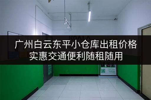 广州白云东平小仓库出租价格实惠交通便利随租随用