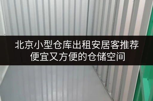 北京小型仓库出租安居客推荐 便宜又方便的仓储空间