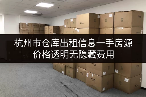 杭州市仓库出租信息一手房源价格透明无隐藏费用