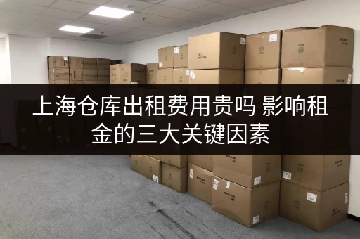 上海仓库出租费用贵吗 影响租金的三大关键因素