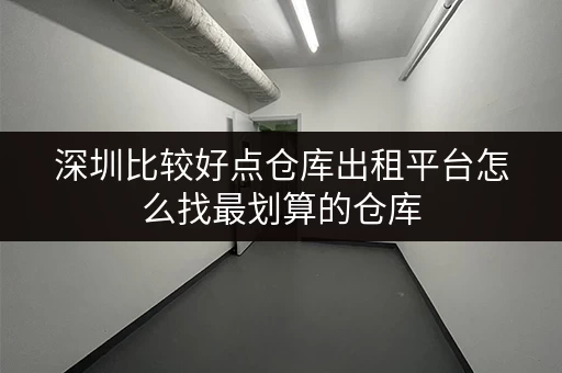 深圳比较好点仓库出租平台怎么找最划算的仓库