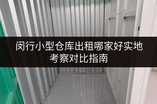 闵行小型仓库出租哪家好实地考察对比指南