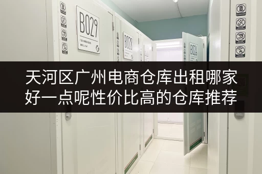 天河区广州电商仓库出租哪家好一点呢性价比高的仓库推荐