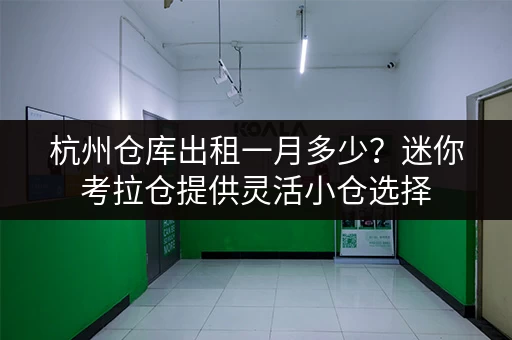 杭州仓库出租一月多少？迷你考拉仓提供灵活小仓选择