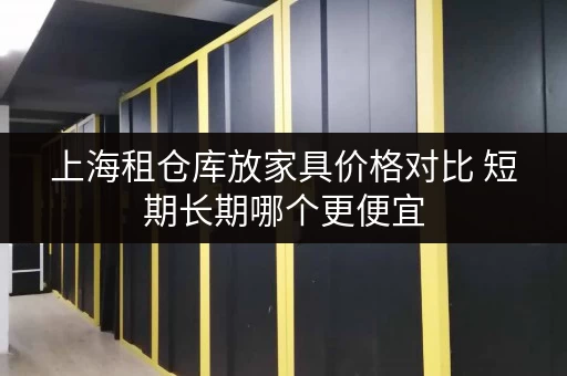 上海租仓库放家具价格对比 短期长期哪个更便宜