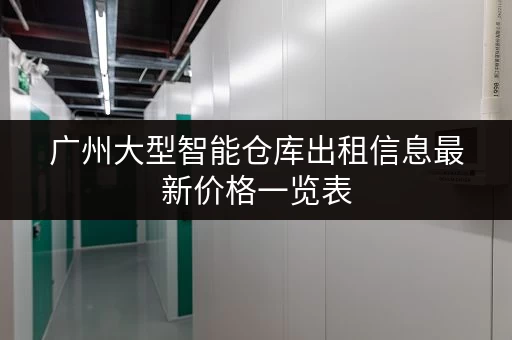 广州大型智能仓库出租信息最新价格一览表