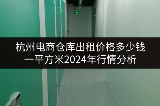 杭州电商仓库出租价格多少钱一平方米2024年行情分析