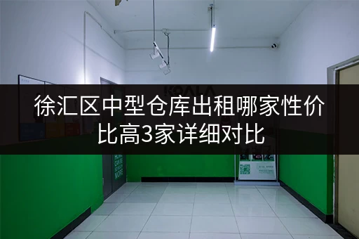 徐汇区中型仓库出租哪家性价比高3家详细对比 徐汇区中型仓库出租哪家性价比高3家详细对比