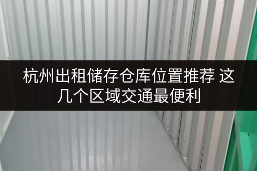 杭州出租储存仓库位置推荐 这几个区域交通最便利 杭州出租储存仓库位置推荐 这几个区域交通最便利