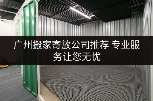 广州搬家寄放公司推荐 专业服务让您无忧 广州搬家寄放公司推荐 专业服务让您无忧