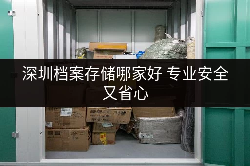 深圳档案存储哪家好 专业安全又省心 深圳档案存储哪家好 专业安全又省心