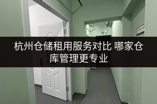 杭州仓储租用服务对比 哪家仓库管理更专业 杭州仓储租用服务对比 哪家仓库管理更专业