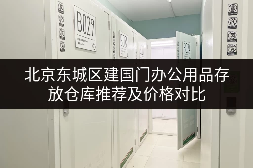 北京东城区建国门办公用品存放仓库推荐及价格对比 北京东城区建国门办公用品存放仓库推荐及价格对比
