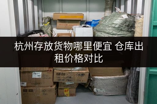 杭州存放货物哪里便宜 仓库出租价格对比 杭州存放货物哪里便宜 仓库出租价格对比
