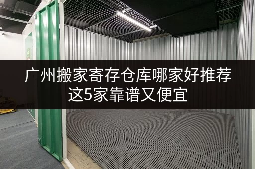 广州搬家寄存仓库哪家好推荐这5家靠谱又便宜