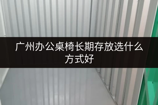 广州办公桌椅长期存放选什么方式好