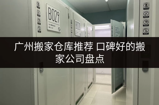 广州搬家仓库推荐 口碑好的搬家公司盘点 广州搬家仓库推荐 口碑好的搬家公司盘点
