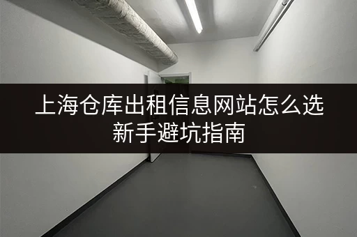 上海仓库出租信息网站怎么选新手避坑指南 上海仓库出租信息网站怎么选新手避坑指南