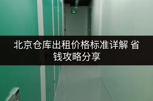 北京仓库出租价格标准详解 省钱攻略分享 北京仓库出租价格标准详解 省钱攻略分享
