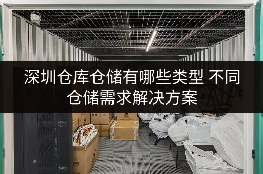 深圳仓库仓储有哪些类型 不同仓储需求解决方案