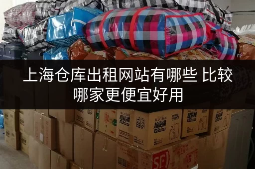 上海仓库出租网站有哪些 比较哪家更便宜好用 上海仓库出租网站有哪些 比较哪家更便宜好用