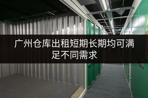 广州仓库出租短期长期均可满足不同需求 广州仓库出租短期长期均可满足不同需求